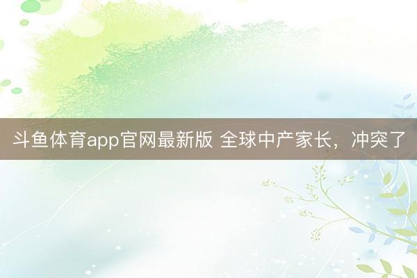 斗鱼体育app官网最新版 全球中产家长，冲突了