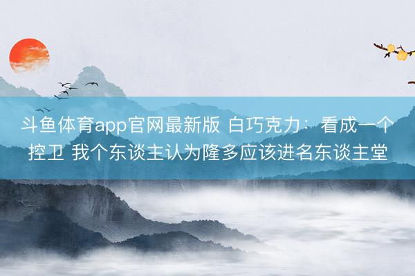 斗鱼体育app官网最新版 白巧克力：看成一个控卫 我个东谈主认为隆多应该进名东谈主堂