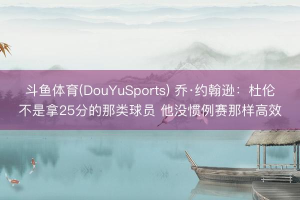 斗鱼体育(DouYuSports) 乔·约翰逊：杜伦不是拿25分的那类球员 他没惯例赛那样高效