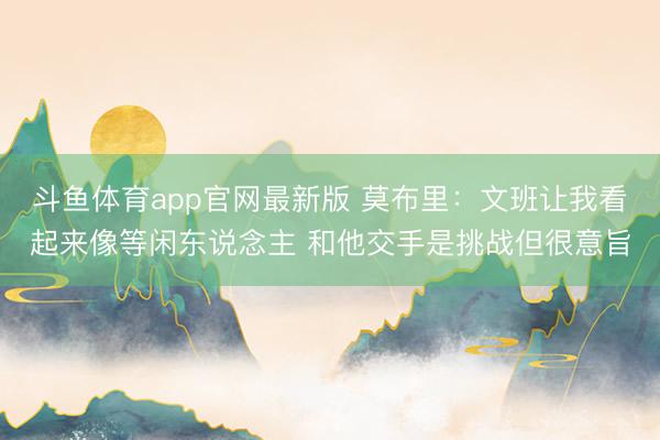 斗鱼体育app官网最新版 莫布里：文班让我看起来像等闲东说念主 和他交手是挑战但很意旨