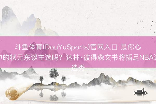 斗鱼体育(DouYuSports)官网入口 是你心目中的状元东谈主选吗？达林·彼得森文书将插足NBA选秀