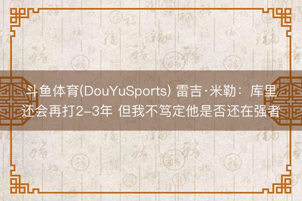斗鱼体育(DouYuSports) 雷吉·米勒：库里还会再打2-3年 但我不笃定他是否还在强者