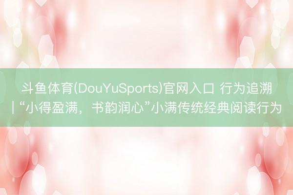 斗鱼体育(DouYuSports)官网入口 行为追溯| “小得盈满，书韵润心”小满传统经典阅读行为