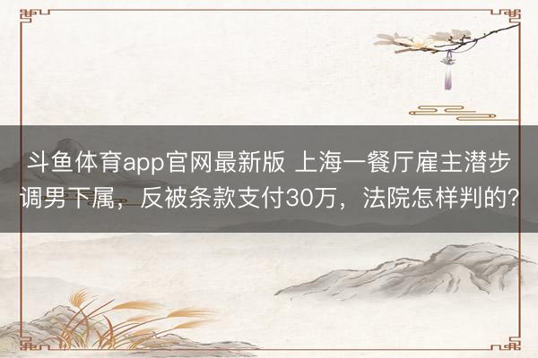 斗鱼体育app官网最新版 上海一餐厅雇主潜步调男下属，反被条款支付30万，法院怎样判的？