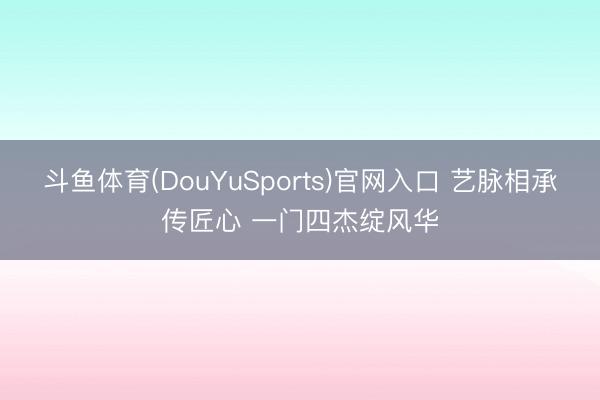 斗鱼体育(DouYuSports)官网入口 艺脉相承传匠心 一门四杰绽风华