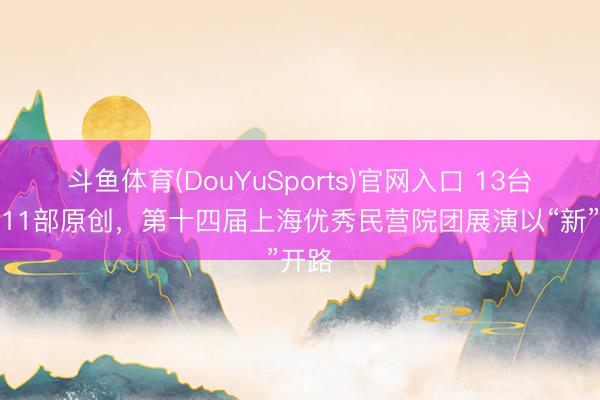 斗鱼体育(DouYuSports)官网入口 13台大戏11部原创，第十四届上海优秀民营院团展演以“新”开路
