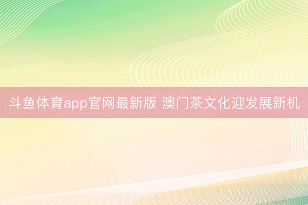 斗鱼体育app官网最新版 澳门茶文化迎发展新机