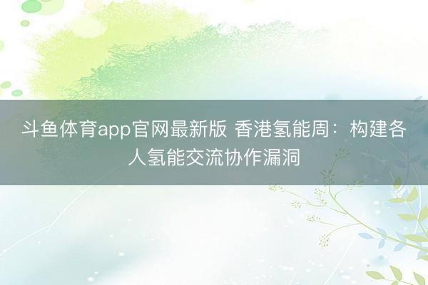 斗鱼体育app官网最新版 香港氢能周：构建各人氢能交流协作漏洞