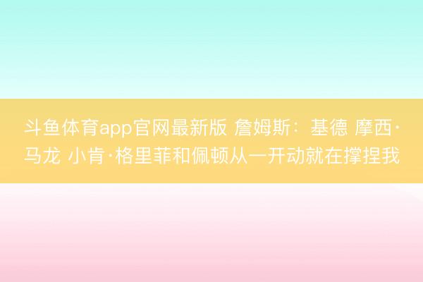 斗鱼体育app官网最新版 詹姆斯：基德 摩西·马龙 小肯·格里菲和佩顿从一开动就在撑捏我