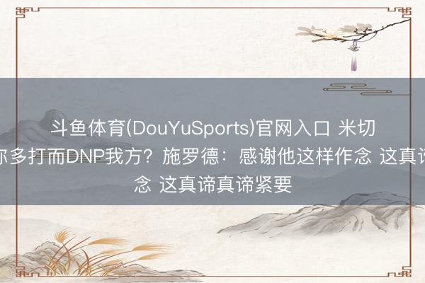 斗鱼体育(DouYuSports)官网入口 米切尔小节让你多打而DNP我方？施罗德：感谢他这样作念 这真谛真谛紧要