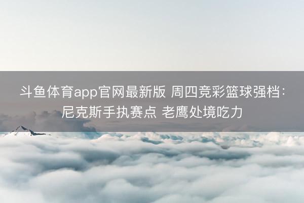 斗鱼体育app官网最新版 周四竞彩篮球强档：尼克斯手执赛点 老鹰处境吃力