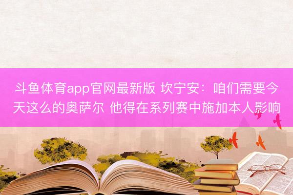 斗鱼体育app官网最新版 坎宁安：咱们需要今天这么的奥萨尔 他得在系列赛中施加本人影响