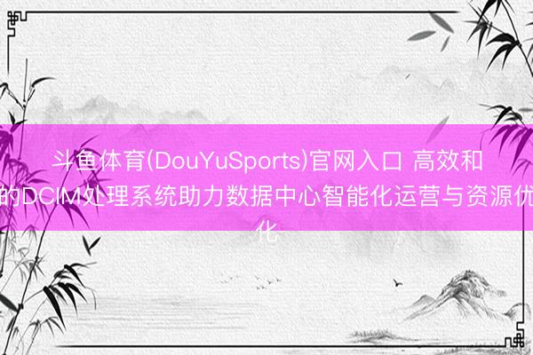 斗鱼体育(DouYuSports)官网入口 高效和洽的DCIM处理系统助力数据中心智能化运营与资源优化