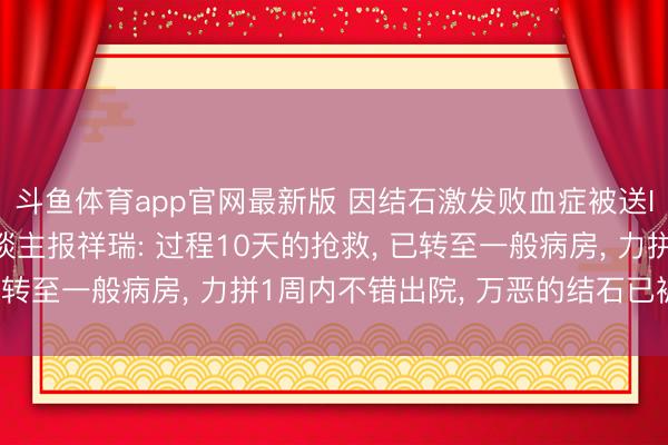 斗鱼体育app官网最新版 因结石激发败血症被送ICU， 歌手温岚牙东谈主报祥瑞: 过程10天的抢救， 已转至一般病房， 力拼1周内不错出院， 万恶的结石已被磨灭