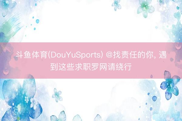 斗鱼体育(DouYuSports) @找责任的你， 遇到这些求职罗网请绕行