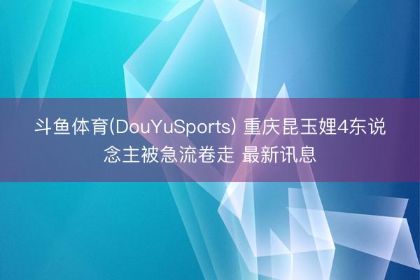 斗鱼体育(DouYuSports) 重庆昆玉娌4东说念主被急流卷走 最新讯息