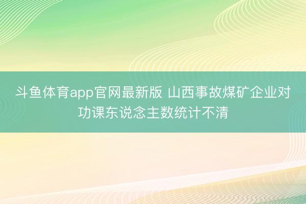 斗鱼体育app官网最新版 山西事故煤矿企业对功课东说念主数统计不清