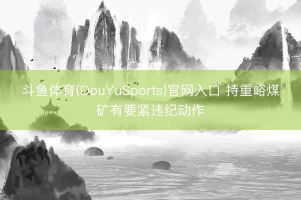 斗鱼体育(DouYuSports)官网入口 持重峪煤矿有要紧违纪动作