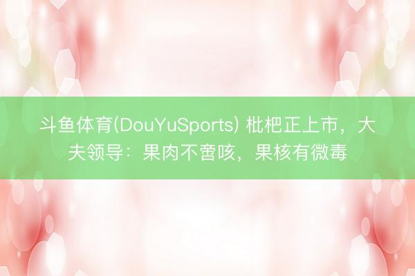 斗鱼体育(DouYuSports) 枇杷正上市，大夫领导：果肉不啻咳，果核有微毒