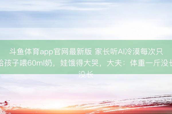 斗鱼体育app官网最新版 家长听AI冷漠每次只给孩子喂60ml奶，娃饿得大哭，大夫：体重一斤没长
