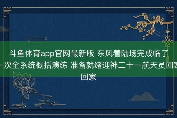 斗鱼体育app官网最新版 东风着陆场完成临了一次全系统概括演练 准备就绪迎神二十一航天员回家