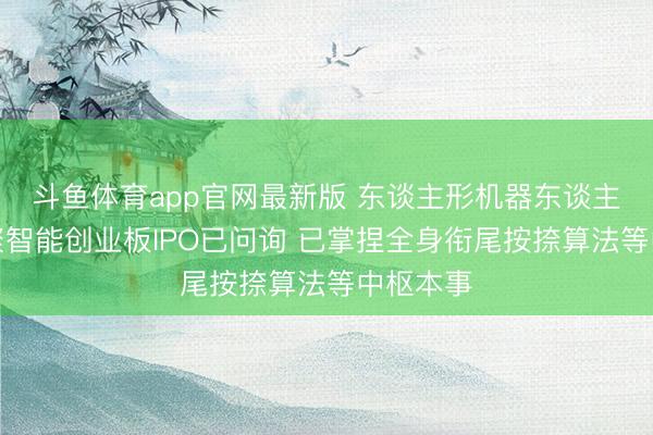 斗鱼体育app官网最新版 东谈主形机器东谈主公司乐聚智能创业板IPO已问询 已掌捏全身衔尾按捺算法等中枢本事