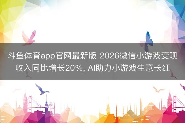 斗鱼体育app官网最新版 2026微信小游戏变现收入同比增长20%， AI助力小游戏生意长红