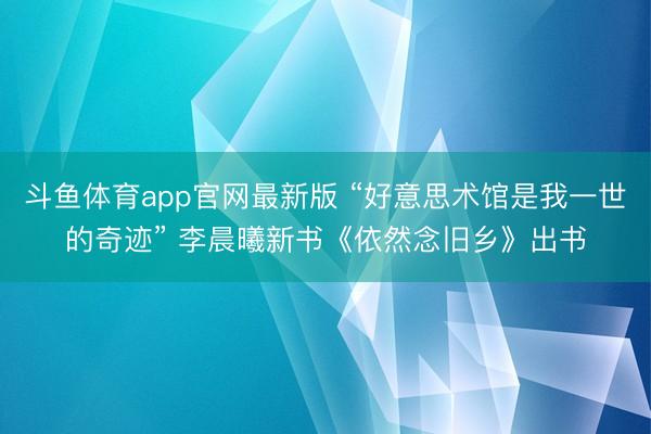 斗鱼体育app官网最新版 “好意思术馆是我一世的奇迹” 李晨曦新书《依然念旧乡》出书