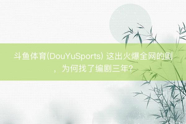 斗鱼体育(DouYuSports) 这出火爆全网的剧，为何找了编剧三年？