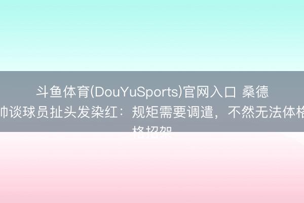 斗鱼体育(DouYuSports)官网入口 桑德兰主帅谈球员扯头发染红：规矩需要调遣，不然无法体格招架