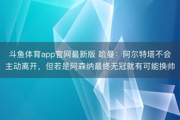 斗鱼体育app官网最新版 哈曼:阿尔特塔不会主动离开,但若是阿森纳最终无冠就有可能换帅