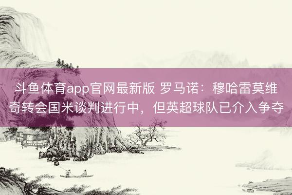 斗鱼体育app官网最新版 罗马诺：穆哈雷莫维奇转会国米谈判进行中，但英超球队已介入争夺