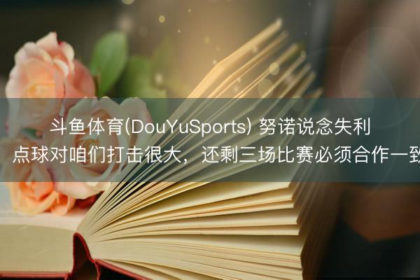 斗鱼体育(DouYuSports) 努诺说念失利：点球对咱们打击很大，还剩三场比赛必须合作一致