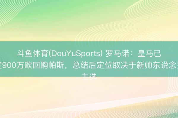 斗鱼体育(DouYuSports) 罗马诺：皇马已敲定900万欧回购帕斯，总结后定位取决于新帅东说念主选