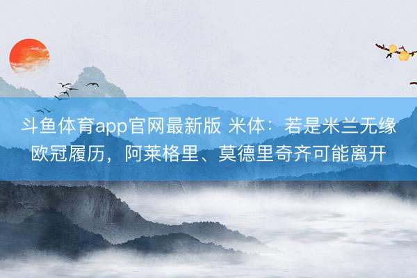 斗鱼体育app官网最新版 米体：若是米兰无缘欧冠履历，阿莱格里、莫德里奇齐可能离开