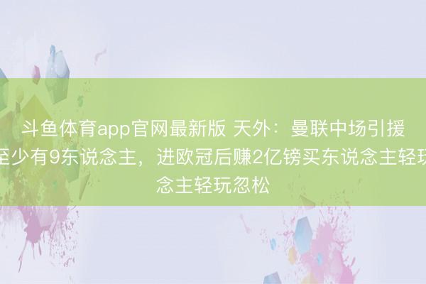 斗鱼体育app官网最新版 天外：曼联中场引援名单至少有9东说念主，进欧冠后赚2亿镑买东说念主轻玩忽松