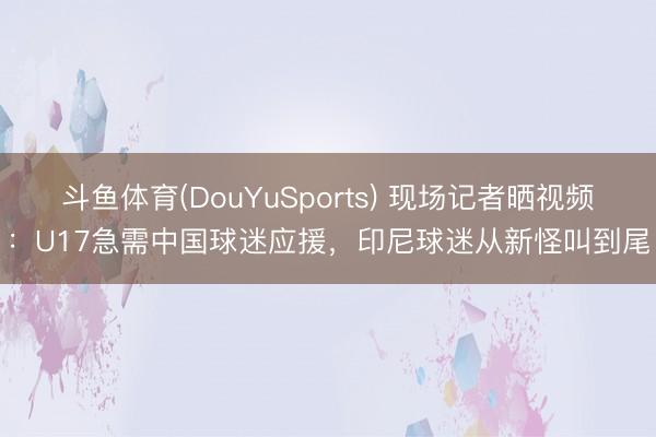 斗鱼体育(DouYuSports) 现场记者晒视频：U17急需中国球迷应援，印尼球迷从新怪叫到尾
