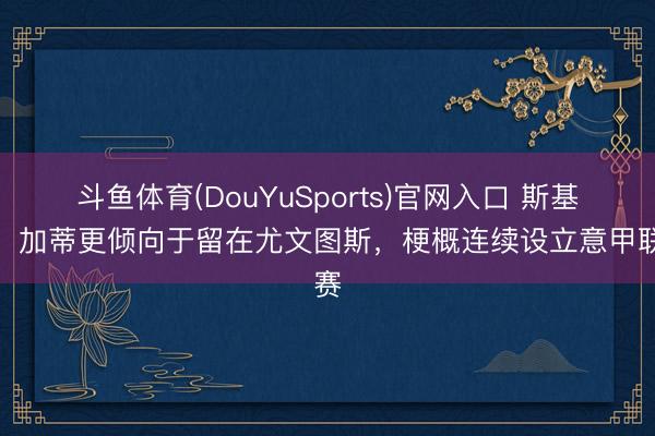 斗鱼体育(DouYuSports)官网入口 斯基拉：加蒂更倾向于留在尤文图斯，梗概连续设立意甲联赛