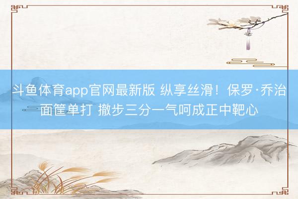 斗鱼体育app官网最新版 纵享丝滑！保罗·乔治面筐单打 撤步三分一气呵成正中靶心