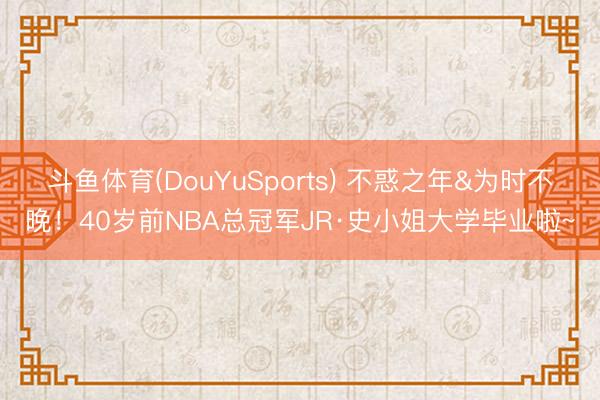 斗鱼体育(DouYuSports) 不惑之年&为时不晚！40岁前NBA总冠军JR·史小姐大学毕业啦~