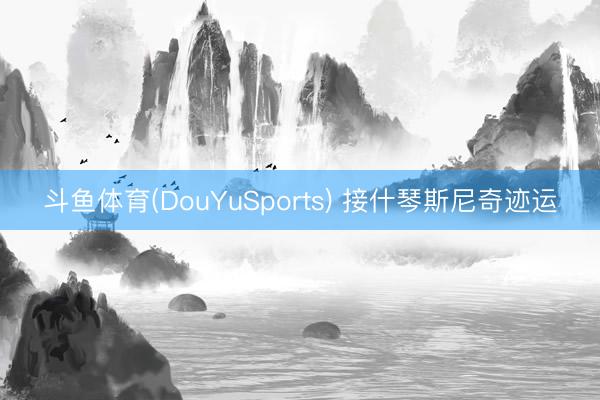斗鱼体育(DouYuSports) 接什琴斯尼奇迹运