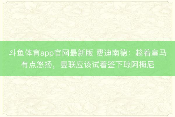 斗鱼体育app官网最新版 费迪南德：趁着皇马有点悠扬，曼联应该试着签下琼阿梅尼
