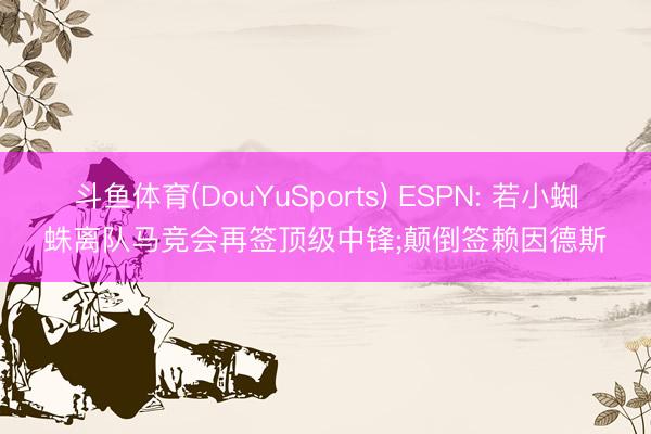 斗鱼体育(DouYuSports) ESPN: 若小蜘蛛离队马竞会再签顶级中锋;颠倒签赖因德斯