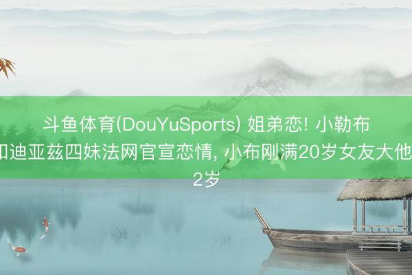 斗鱼体育(DouYuSports) 姐弟恋! 小勒布伦和迪亚兹四妹法网官宣恋情， 小布刚满20岁女友大他2岁