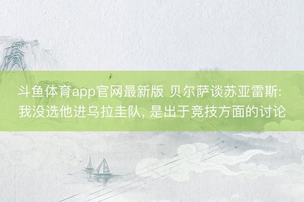 斗鱼体育app官网最新版 贝尔萨谈苏亚雷斯: 我没选他进乌拉圭队， 是出于竞技方面的讨论