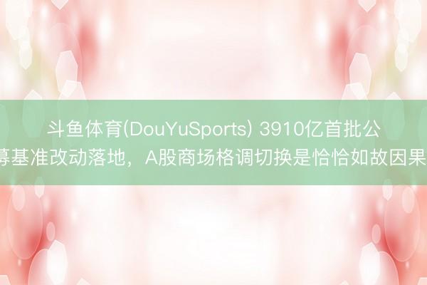 斗鱼体育(DouYuSports) 3910亿首批公募基准改动落地，A股商场格调切换是恰恰如故因果？