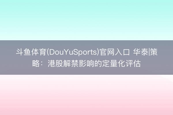 斗鱼体育(DouYuSports)官网入口 华泰|策略：港股解禁影响的定量化评估