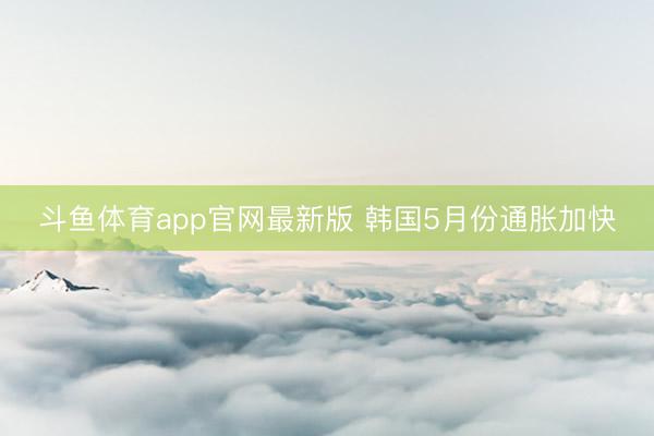 斗鱼体育app官网最新版 韩国5月份通胀加快