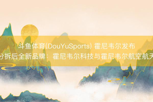 斗鱼体育(DouYuSports) 霍尼韦尔发布分拆后全新品牌：霍尼韦尔科技与霍尼韦尔航空航天