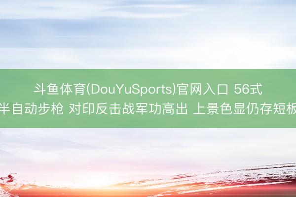 斗鱼体育(DouYuSports)官网入口 56式半自动步枪 对印反击战军功高出 上景色显仍存短板
